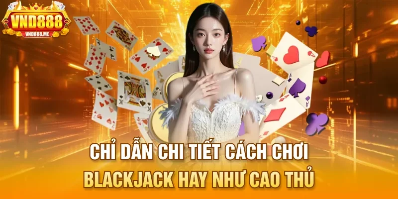 Chỉ dẫn chi tiết cách chơi blackjack hay như cao thủ