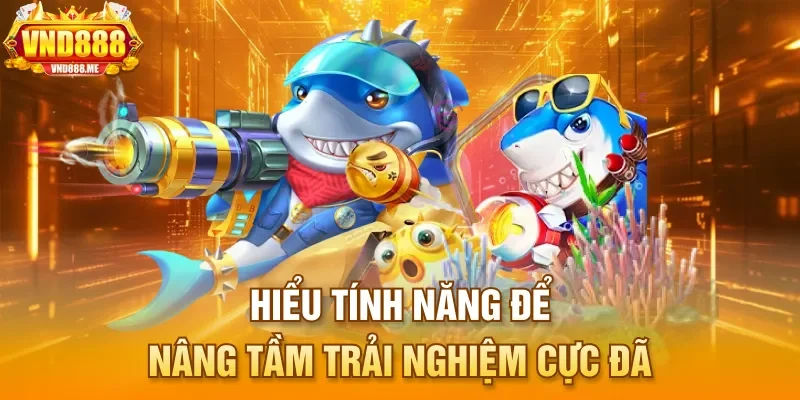 Hiểu tính năng để nâng tầm trải nghiệm cực đã