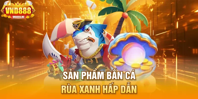Sản phẩm Bắn Cá Rùa Xanh hấp dẫn